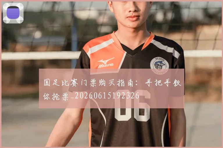 国足比赛门票购买指南:手把手教你抢票_20260615192326