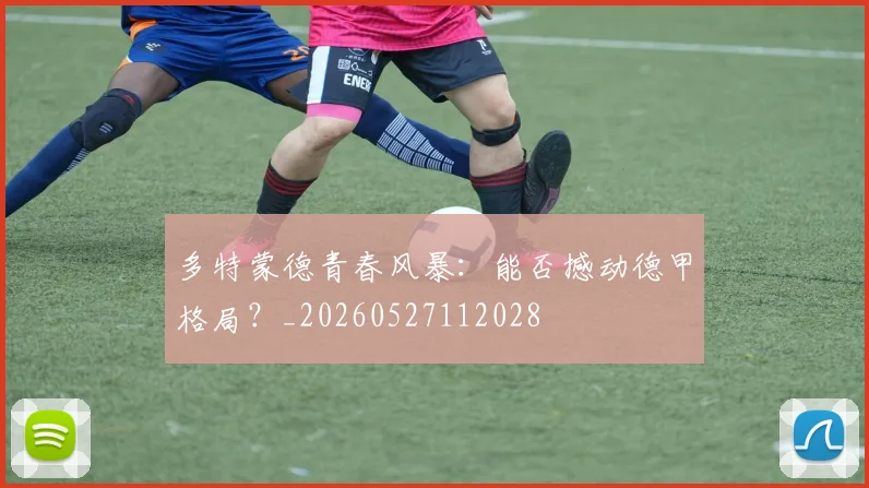 多特蒙德青春风暴:能否撼动德甲格局?_20260527112028