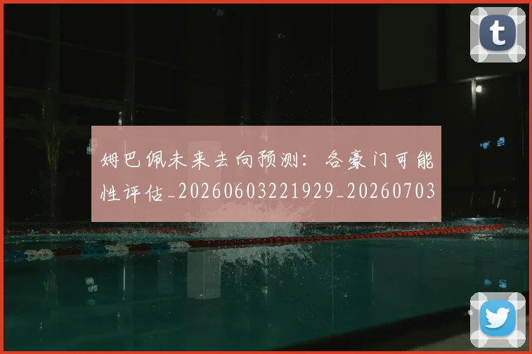 姆巴佩未来去向预测：各豪门可能性评估_20260603221929_20260703231755