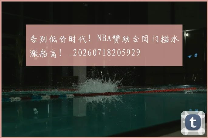 告别低价时代！NBA赞助合同门槛水涨船高！_20260718205929