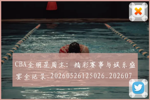CBA全明星周末:精彩赛事与娱乐盛宴全记录_20260526125026_20260713214415