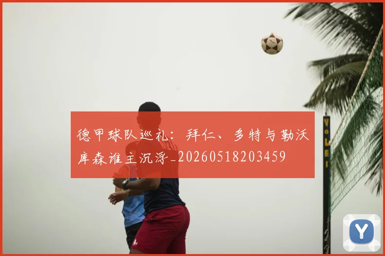 德甲球队巡礼:拜仁、多特与勒沃库森谁主沉浮_20260518203459