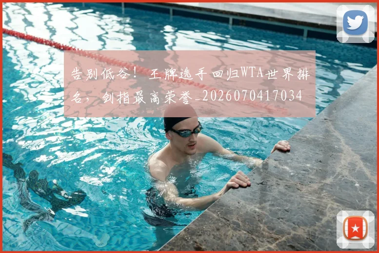 告别低谷！王牌选手回归WTA世界排名，剑指最高荣誉_20260704170348_20260718205935