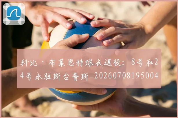 科比·布莱恩特球衣退役:8号和24号永驻斯台普斯_20260708195004_20260802164802