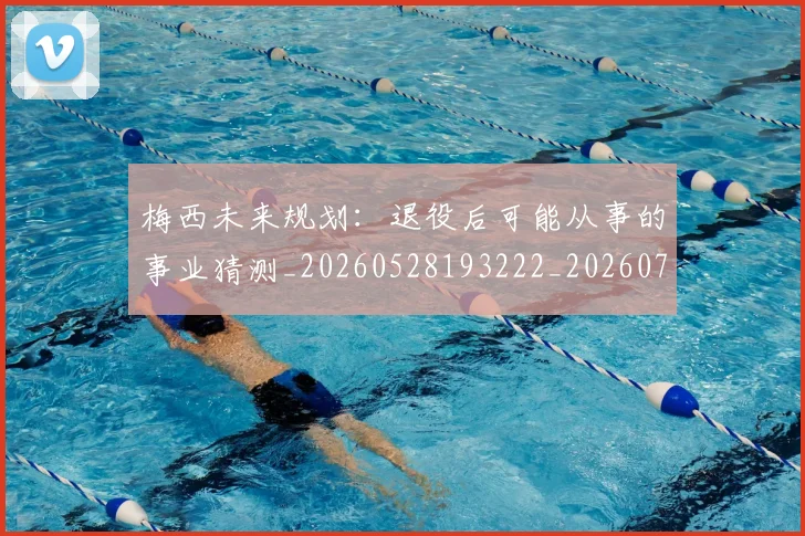 梅西未来规划：退役后可能从事的事业猜测_20260528193222_20260707144857