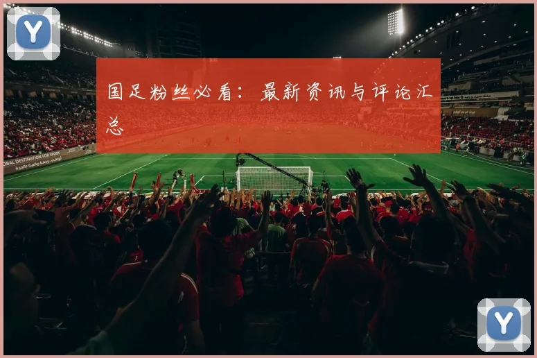 国足粉丝必看：最新资讯与评论汇总