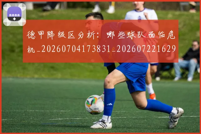 德甲降级区分析：哪些球队面临危机_20260704173831_20260722162922