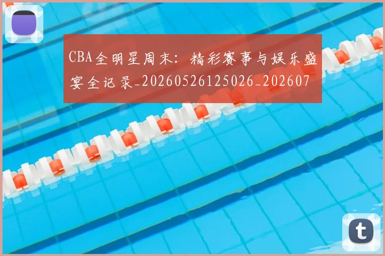 CBA全明星周末：精彩赛事与娱乐盛宴全记录_20260526125026_20260701210218