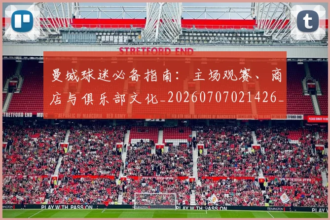 曼城球迷必备指南:主场观赛、商店与俱乐部文化_20260707021426_20260801161037