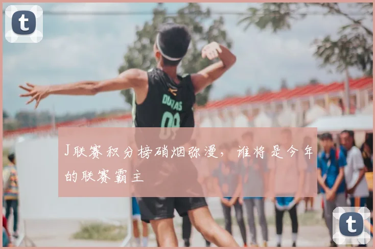 J联赛积分榜硝烟弥漫,谁将是今年的联赛霸主