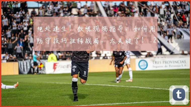 绝处逢生!教练现场指导,如何用防守技巧扭转战局,太关键了!_20260708201344