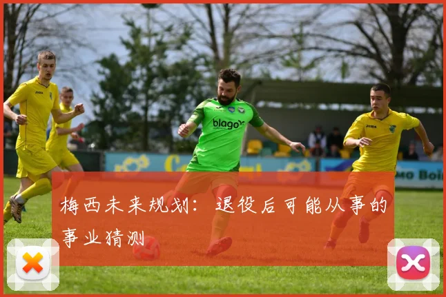 梅西未来规划：退役后可能从事的事业猜测