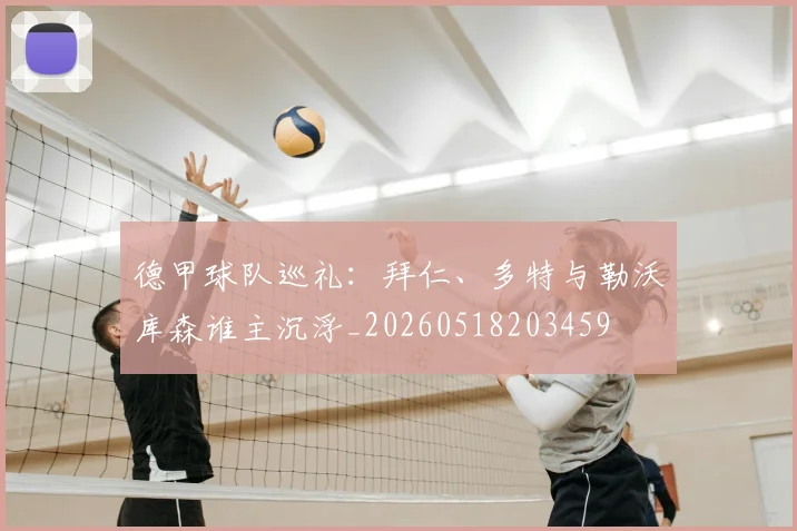 德甲球队巡礼：拜仁、多特与勒沃库森谁主沉浮_20260518203459