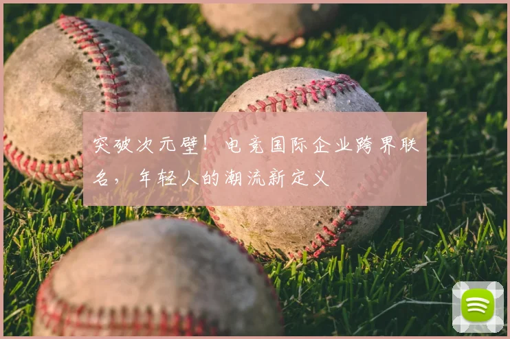 突破次元壁!电竞国际企业跨界联名,年轻人的潮流新定义