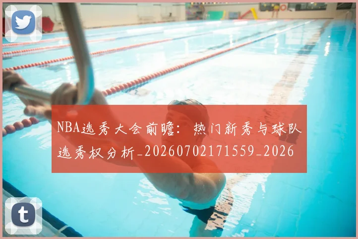 NBA选秀大会前瞻:热门新秀与球队选秀权分析_20260702171559_20260714214734