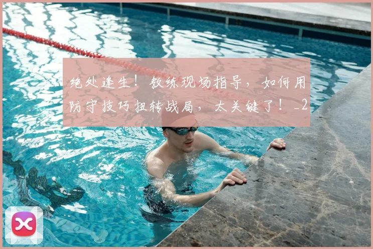 绝处逢生!教练现场指导,如何用防守技巧扭转战局,太关键了!_20260708201344