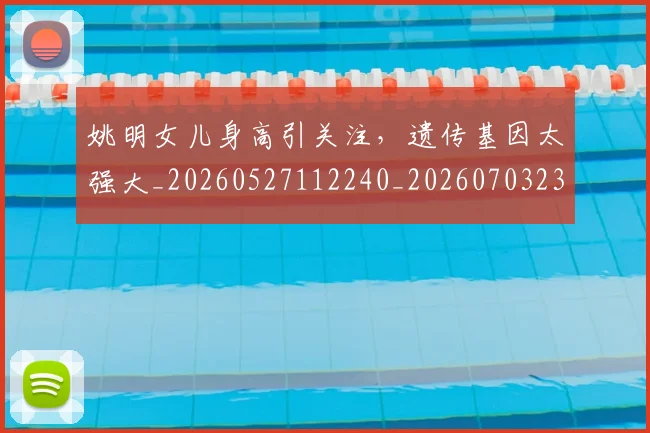 姚明女儿身高引关注,遗传基因太强大_20260527112240_20260703232705