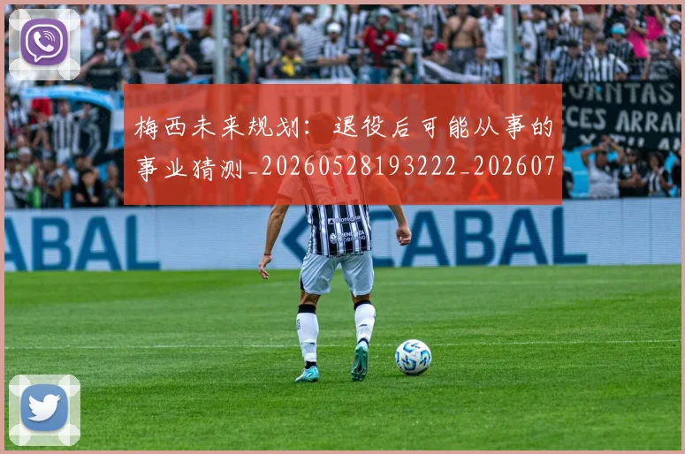梅西未来规划：退役后可能从事的事业猜测_20260528193222_20260707144857