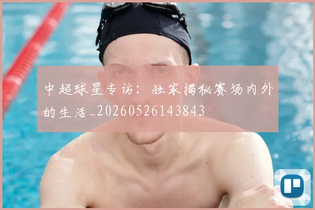 中超球星专访：独家揭秘赛场内外的生活_20260526143843