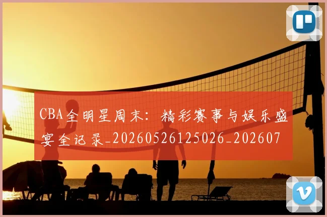 CBA全明星周末：精彩赛事与娱乐盛宴全记录_20260526125026_20260701210218