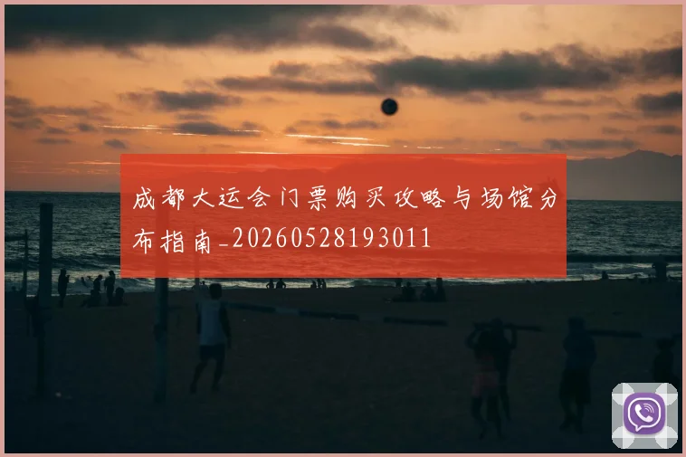 成都大运会门票购买攻略与场馆分布指南_20260528193011