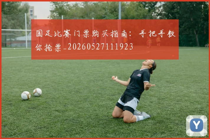 国足比赛门票购买指南：手把手教你抢票_20260527111923