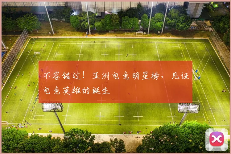 不容错过!亚洲电竞明星榜,见证电竞英雄的诞生