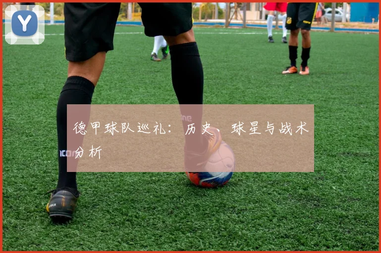 德甲球队巡礼：历史、球星与战术分析