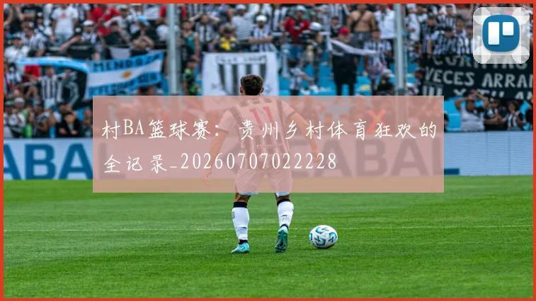 村BA篮球赛：贵州乡村体育狂欢的全记录_20260707022228