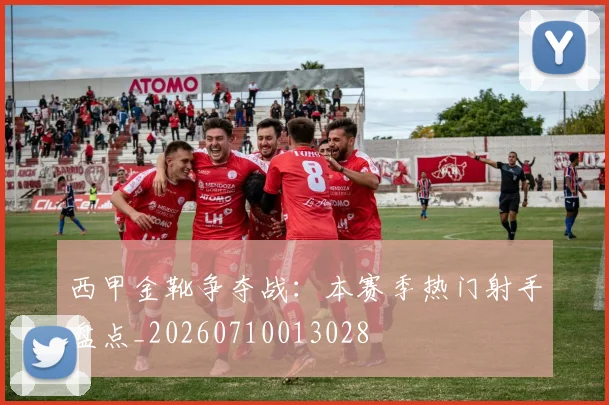 西甲金靴争夺战:本赛季热门射手盘点_20260710013028