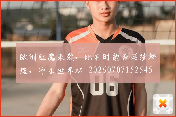 欧洲红魔来袭，比利时能否延续辉煌，冲击世界杯_20260707152545_20260801170312