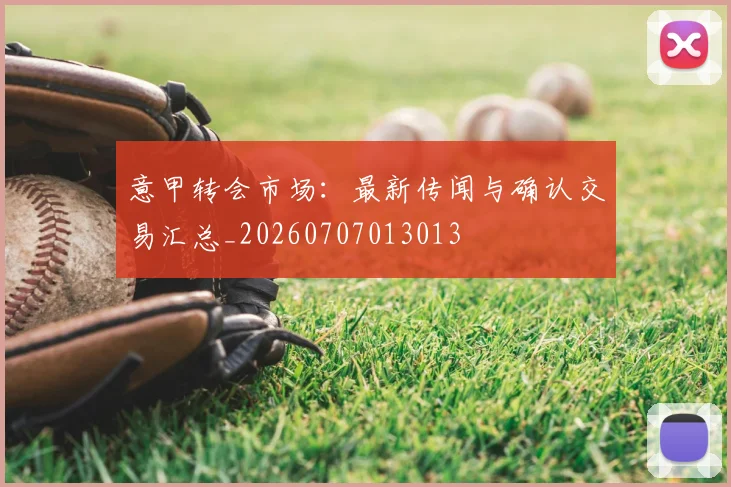 意甲转会市场：最新传闻与确认交易汇总_20260707013013