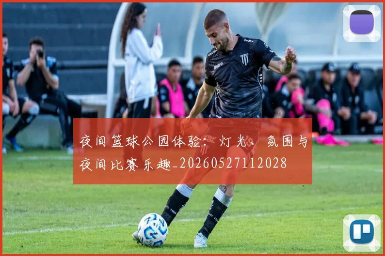 夜间篮球公园体验：灯光、氛围与夜间比赛乐趣_20260527112028
