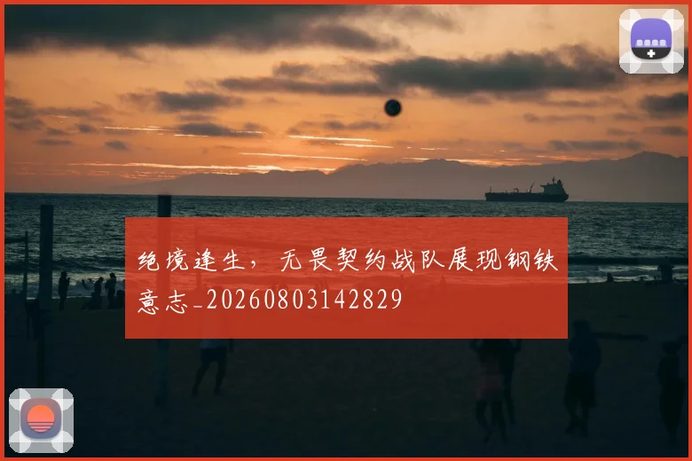 绝境逢生,无畏契约战队展现钢铁意志_20260803142829