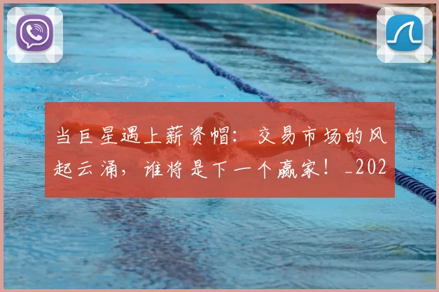 当巨星遇上薪资帽:交易市场的风起云涌,谁将是下一个赢家!_20260704172021