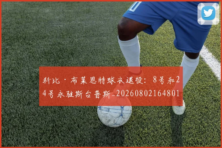 科比·布莱恩特球衣退役:8号和24号永驻斯台普斯_20260802164801