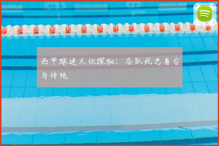 西甲球迷文化探秘:各队死忠看台与传统