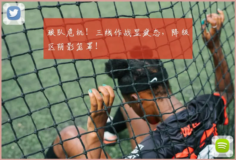 狼队危机!三线作战显疲态,降级区阴影笼罩!