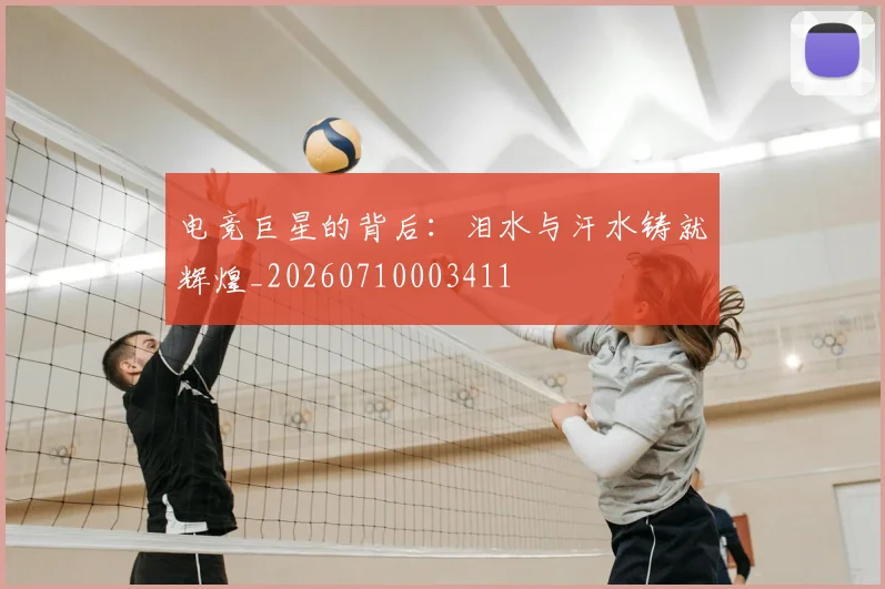 电竞巨星的背后：泪水与汗水铸就辉煌_20260710003411