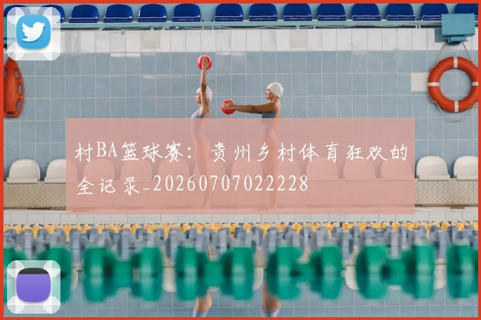 村BA篮球赛:贵州乡村体育狂欢的全记录_20260707022228