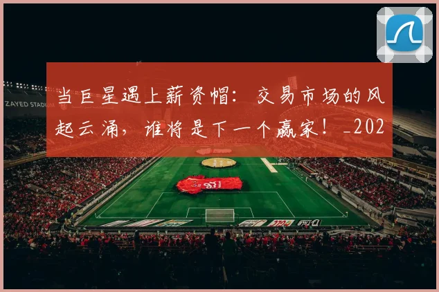 当巨星遇上薪资帽:交易市场的风起云涌,谁将是下一个赢家!_20260704172021