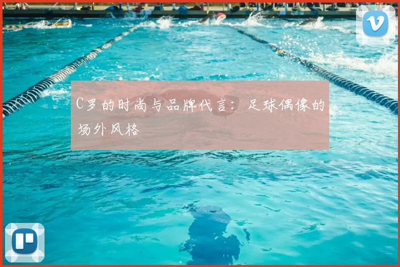 C罗的时尚与品牌代言:足球偶像的场外风格