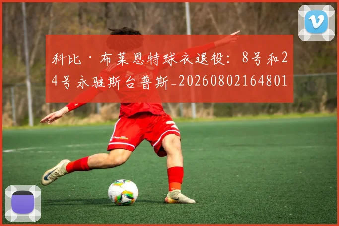 科比·布莱恩特球衣退役:8号和24号永驻斯台普斯_20260802164801