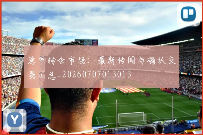 意甲转会市场：最新传闻与确认交易汇总_20260707013013
