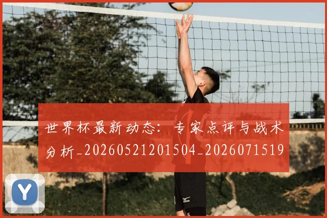 世界杯最新动态：专家点评与战术分析_20260521201504_20260715190656