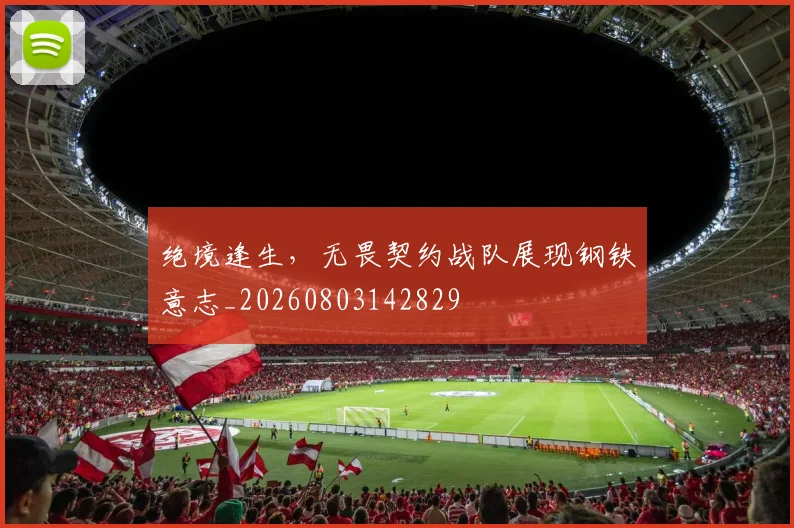 绝境逢生,无畏契约战队展现钢铁意志_20260803142829