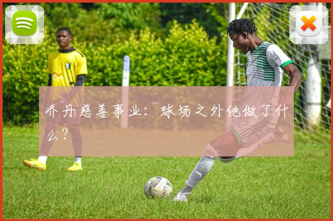 乔丹慈善事业：球场之外他做了什么？