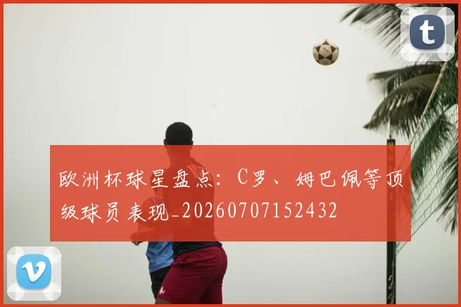 欧洲杯球星盘点:C罗、姆巴佩等顶级球员表现_20260707152432