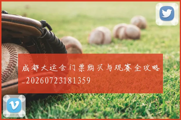 成都大运会门票购买与观赛全攻略_20260723181359