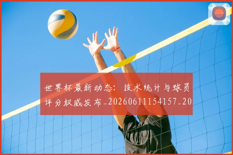 世界杯最新动态:技术统计与球员评分权威发布_20260611154157_20260702174102